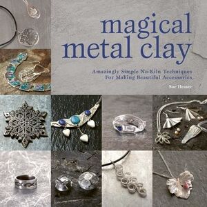 Magical Metal Clay: Amazingly Simple No-Kiln Techniques for Making Beautiful Acc
